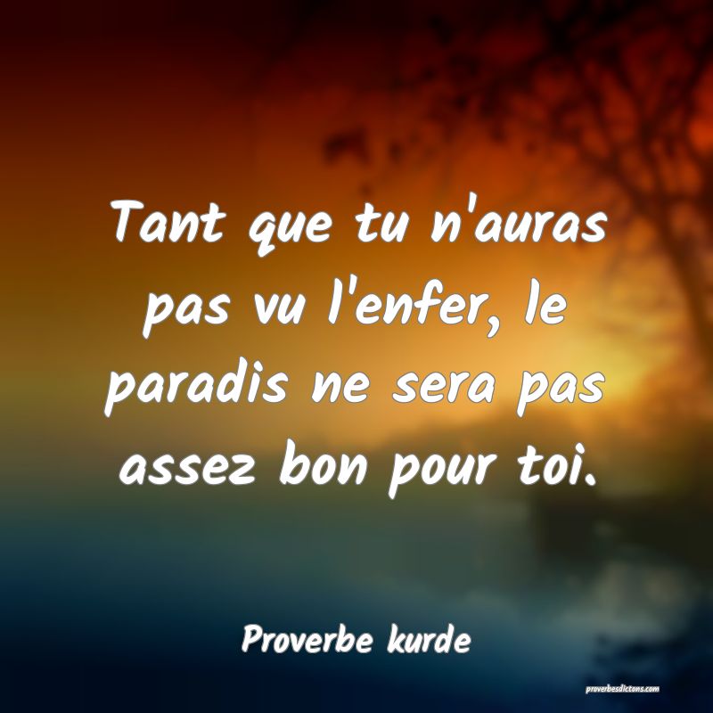 Tant que tu n'auras pas vu l'enfer, le paradis ne sera pas assez bon pour toi.