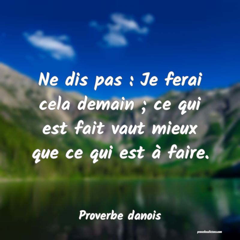 Ne dis pas : Je ferai cela demain ; ce qui est fait vaut mieux que ce qui est à faire.