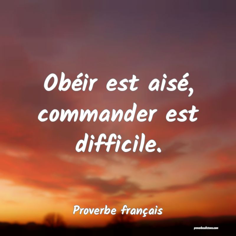 Obéir est aisé, commander est difficile.
