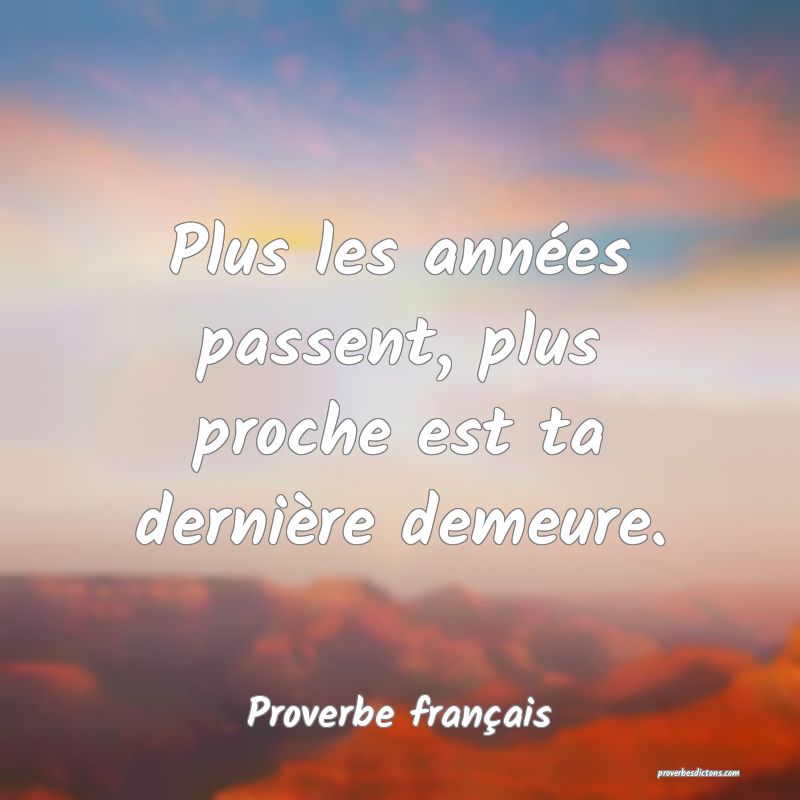 Plus les années passent, plus proche est ta dernière demeure.