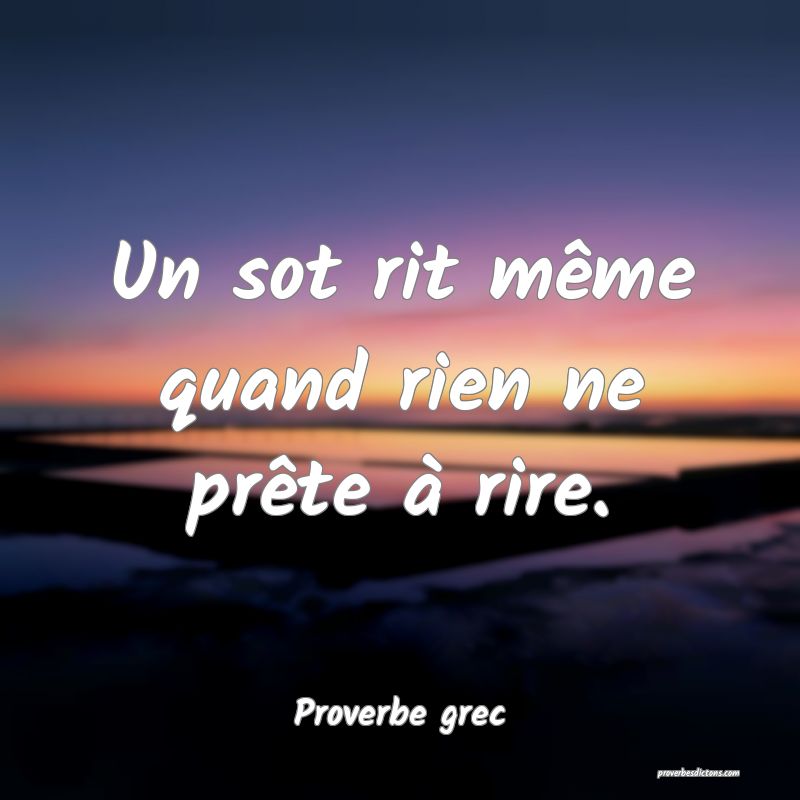 Un sot rit même quand rien ne prête à rire.