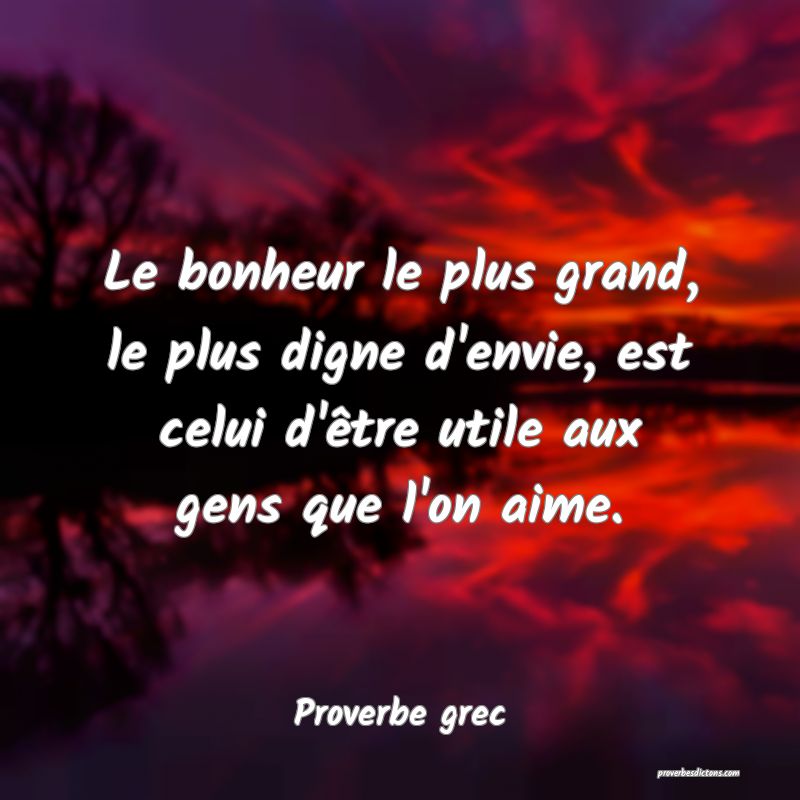 Le bonheur le plus grand, le plus digne d'envie, est celui d'être utile aux gens que l'on aime.