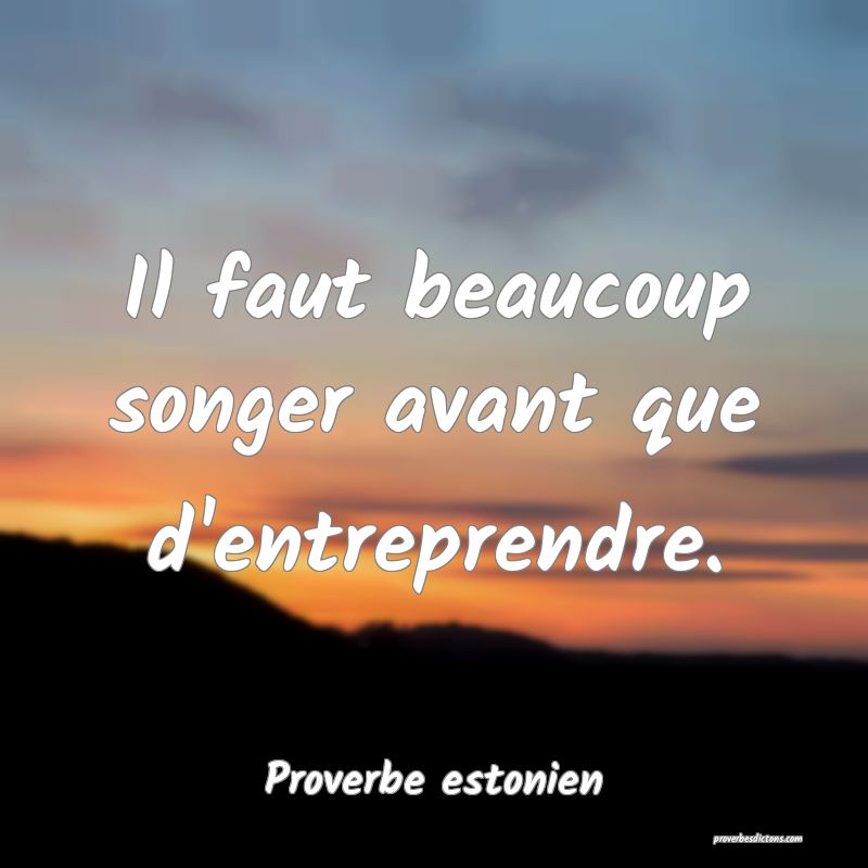 Il faut beaucoup songer avant que d'entreprendre.