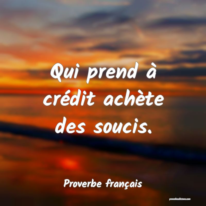 Qui prend à crédit achète des soucis.