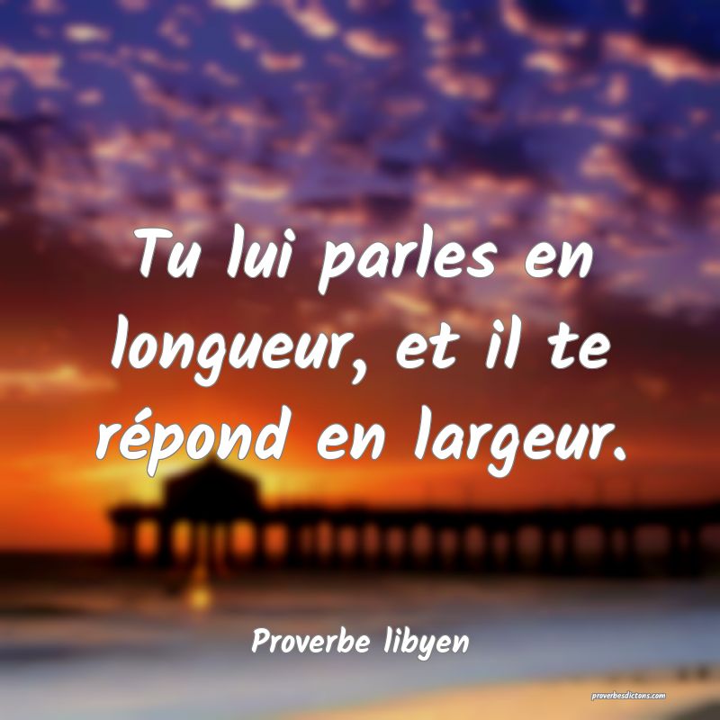 Tu lui parles en longueur, et il te répond en largeur.