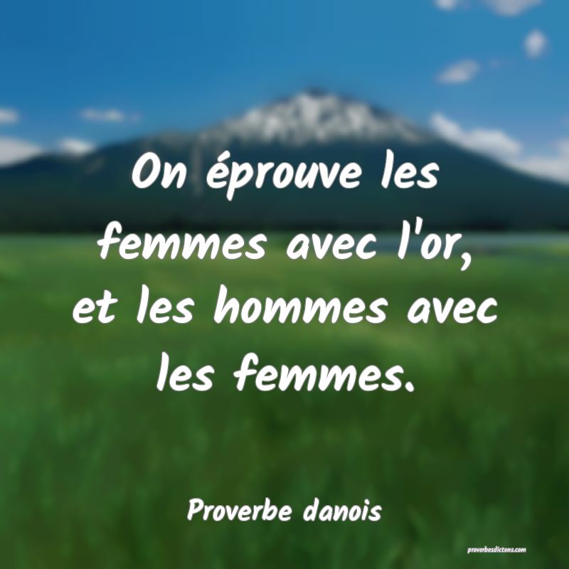 On éprouve les femmes avec l'or, et les hommes avec les femmes.