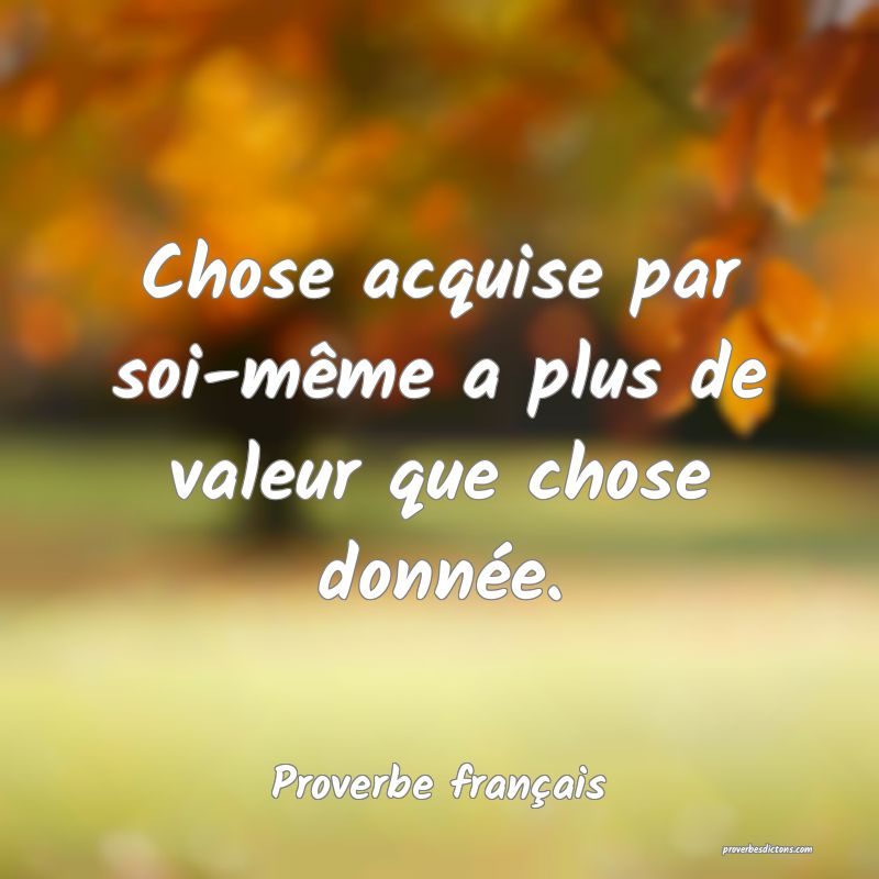 Chose acquise par soi-même a plus de valeur que chose donnée.