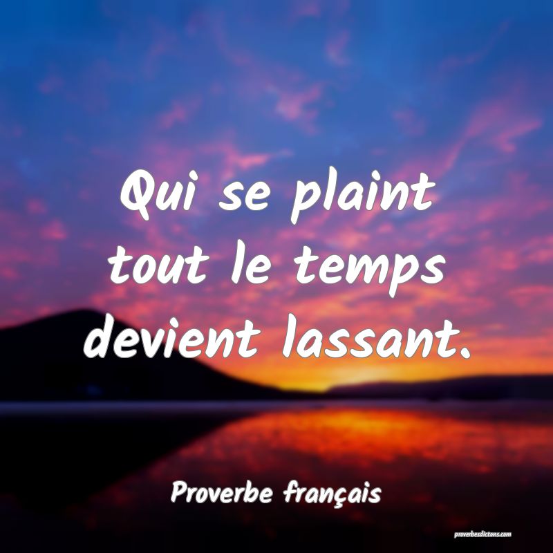 Qui se plaint tout le temps devient lassant.