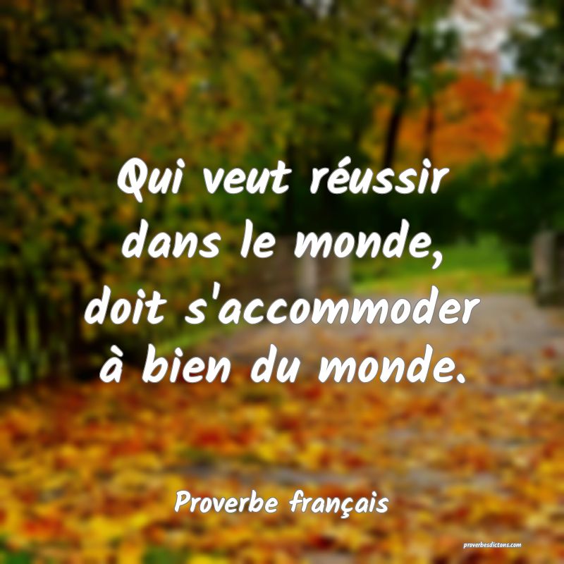 Qui veut réussir dans le monde, doit s'accommoder à bien du monde.