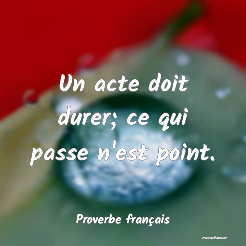 Un acte doit durer; ce qui passe n'est point.