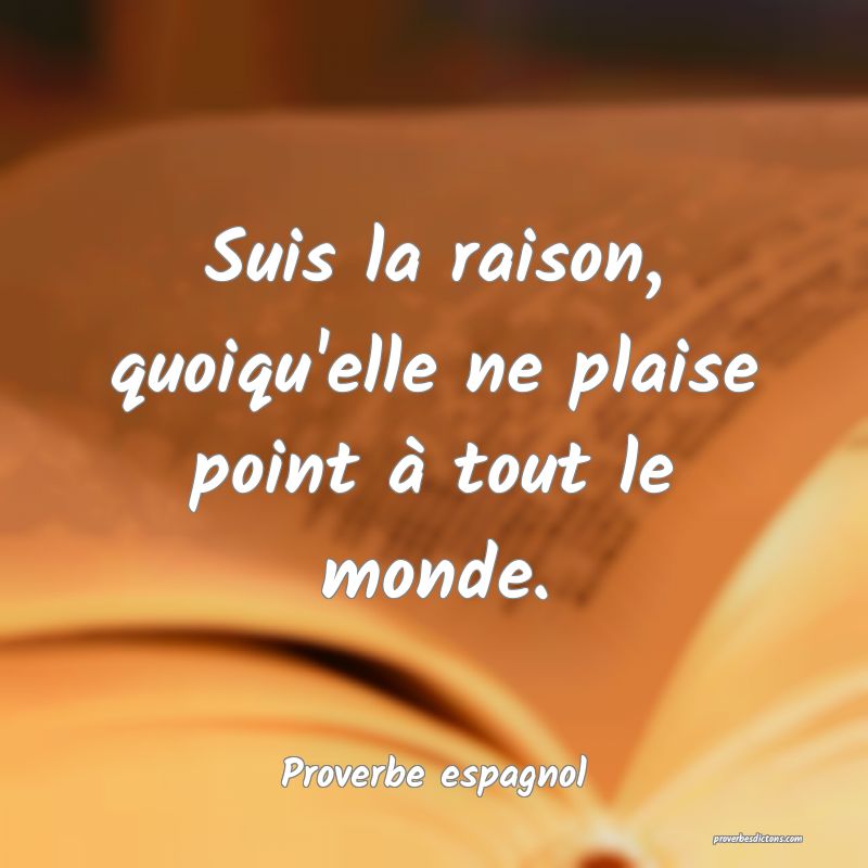 Suis la raison, quoiqu'elle ne plaise point à tout le monde.