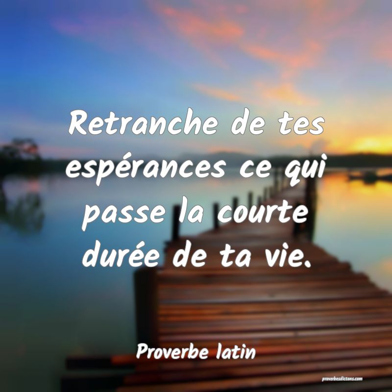 Retranche de tes espérances ce qui passe la courte durée de ta vie.