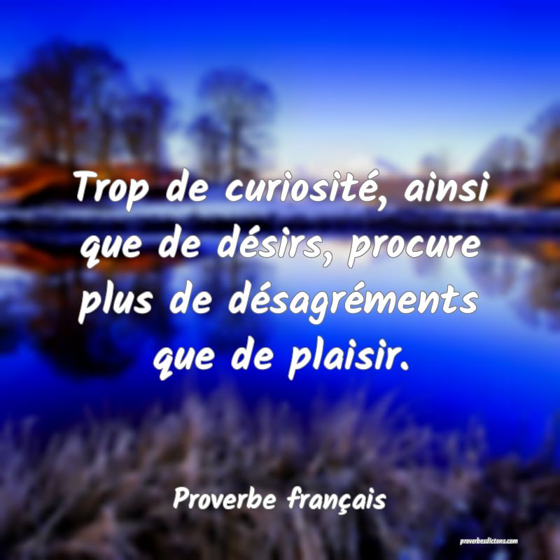 Trop de curiosité, ainsi que de désirs, procure plus de désagréments que de plaisir.
