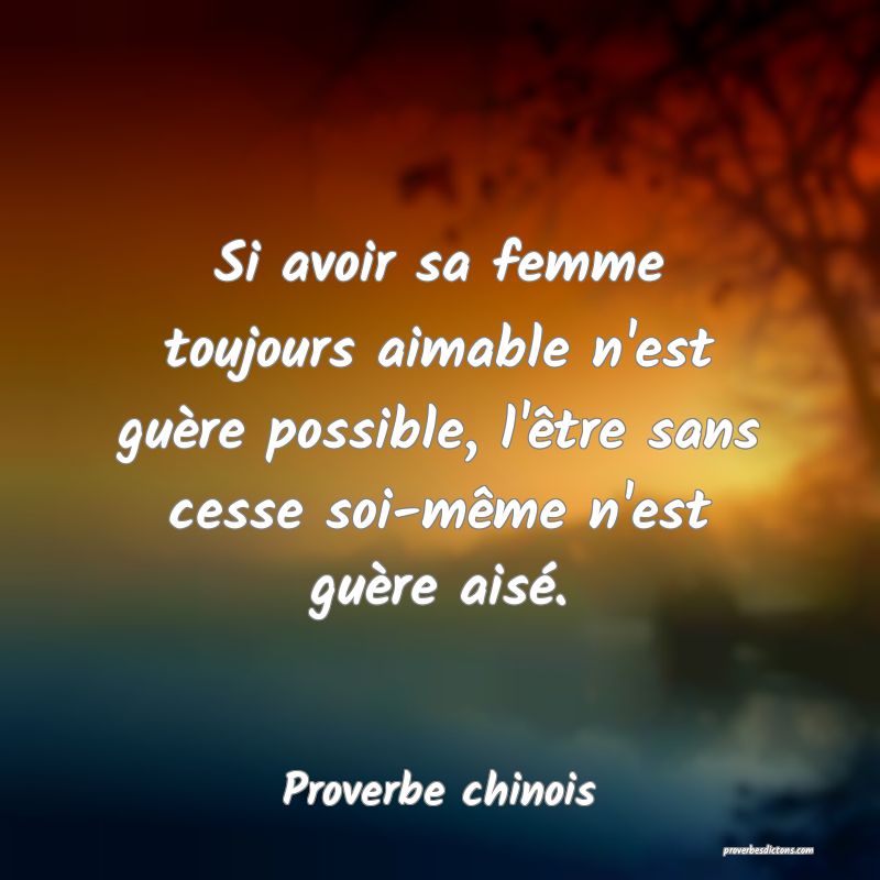 Si avoir sa femme toujours aimable n'est guère possible, l'être sans cesse soi-même n'est guère aisé.