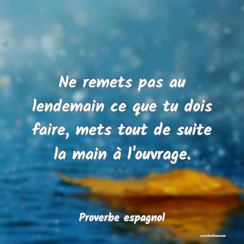 Ne remets pas au lendemain ce que tu dois faire, mets tout de suite la main à l'ouvrage.