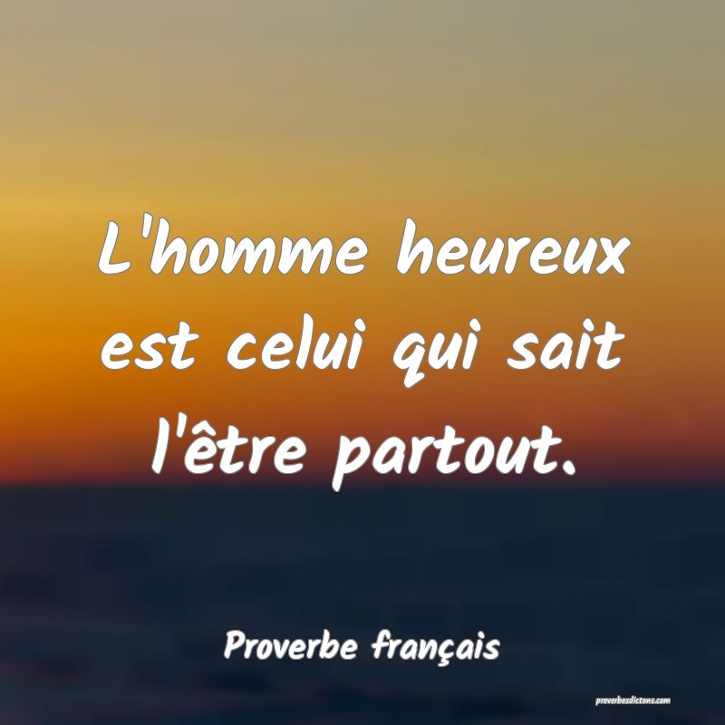 L'homme heureux est celui qui sait l'être partout.
