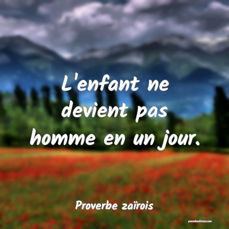 L'enfant ne devient pas homme en un jour.
