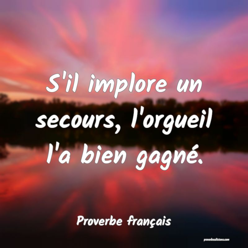 S'il implore un secours, l'orgueil l'a bien gagné.