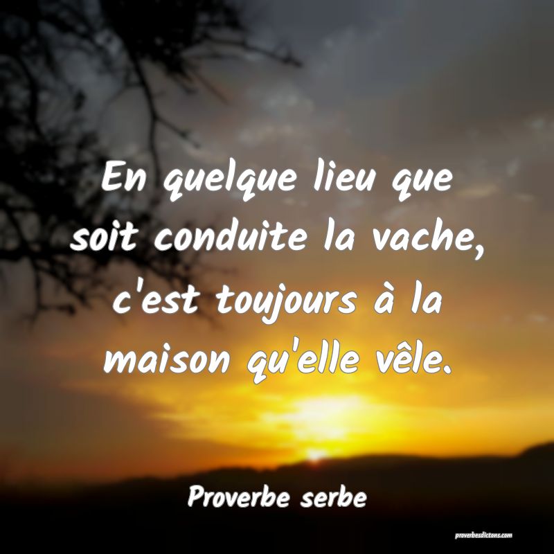 En quelque lieu que soit conduite la vache, c'est toujours à la maison qu'elle vêle.