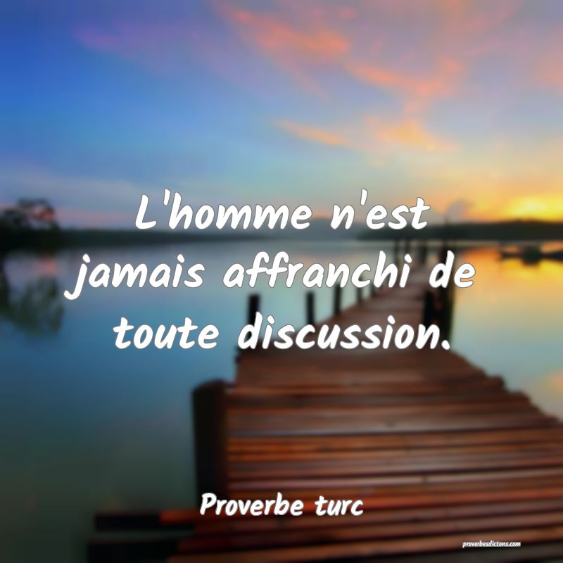 L'homme n'est jamais affranchi de toute discussion.