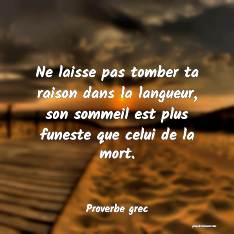 Ne laisse pas tomber ta raison dans la langueur, son sommeil est plus funeste que celui de la mort.