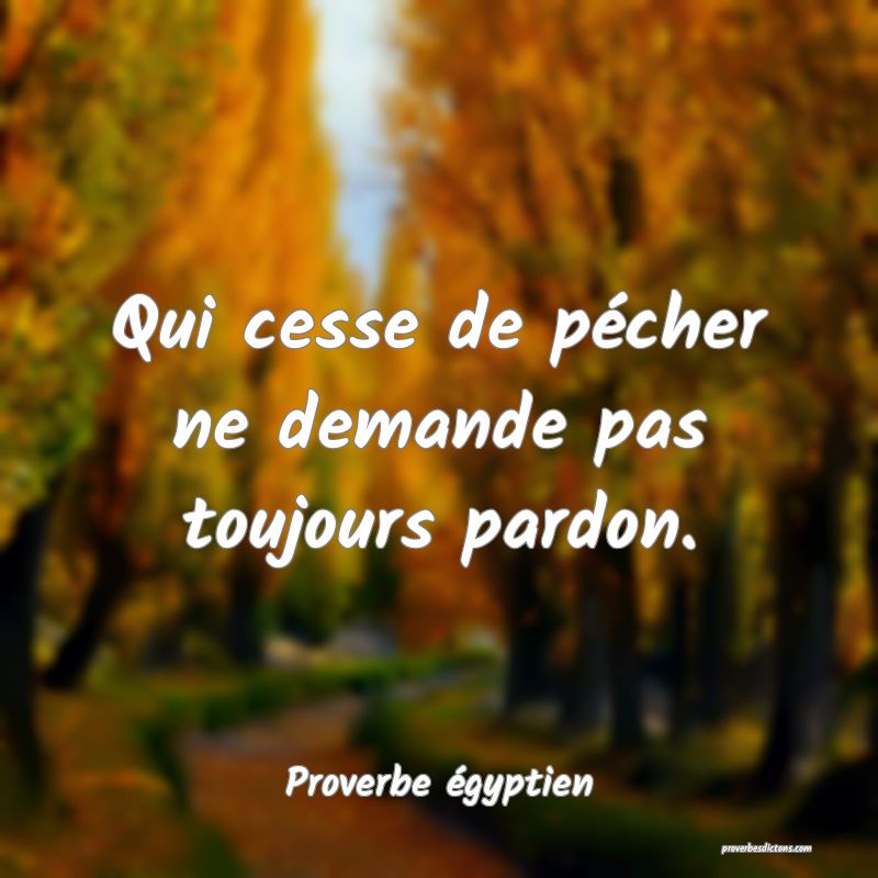 Qui cesse de pécher ne demande pas toujours pardon.