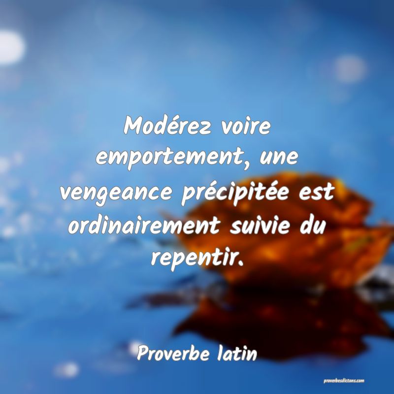 Modérez voire emportement, une vengeance précipitée est ordinairement suivie du repentir.