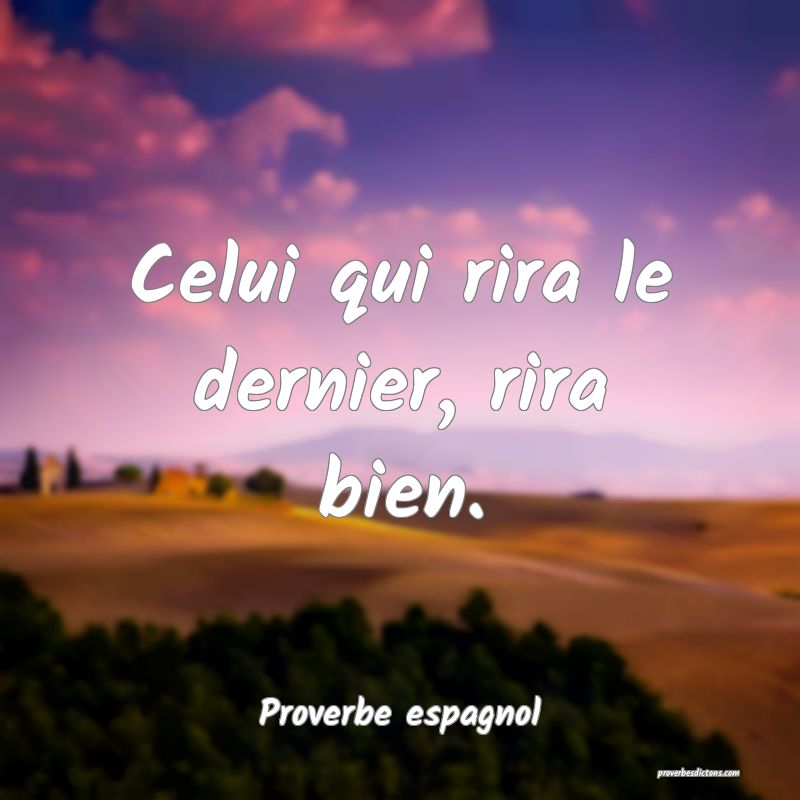 Celui qui rira le dernier, rira bien.