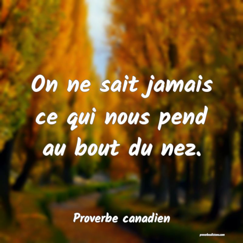 On ne sait jamais ce qui nous pend au bout du nez.