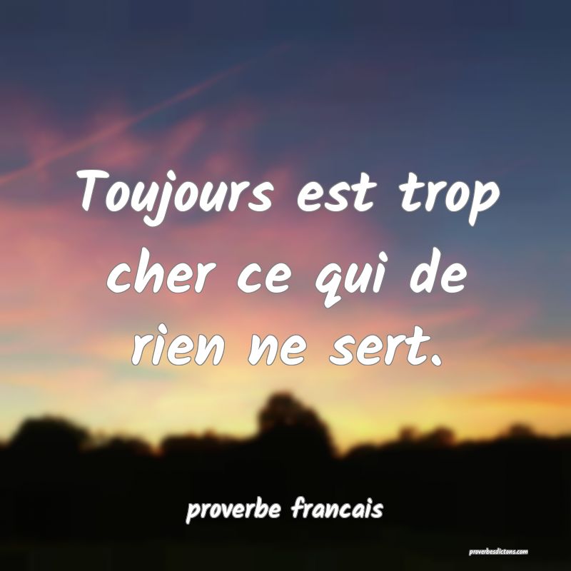  Toujours est trop cher ce qui de rien ne sert.