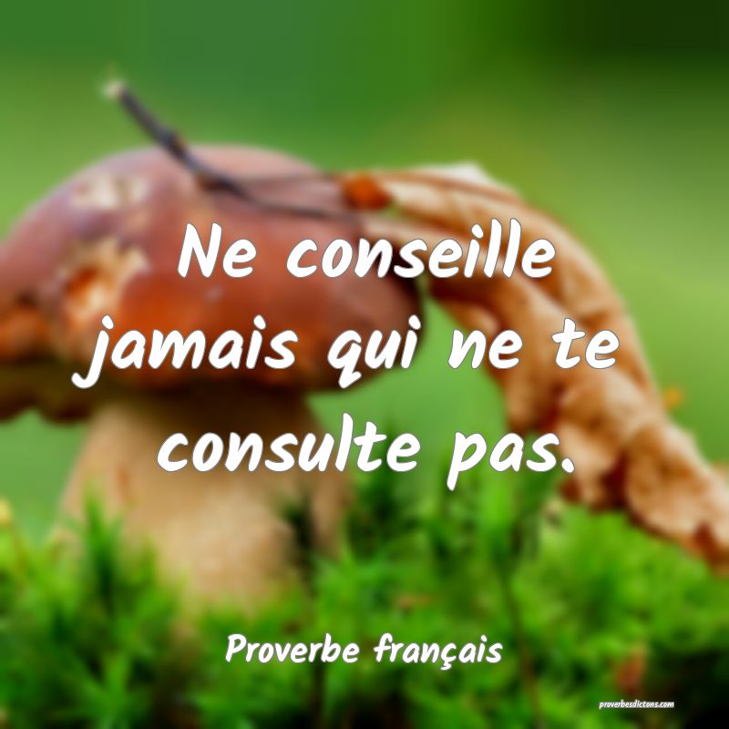 Ne conseille jamais qui ne te consulte pas.
