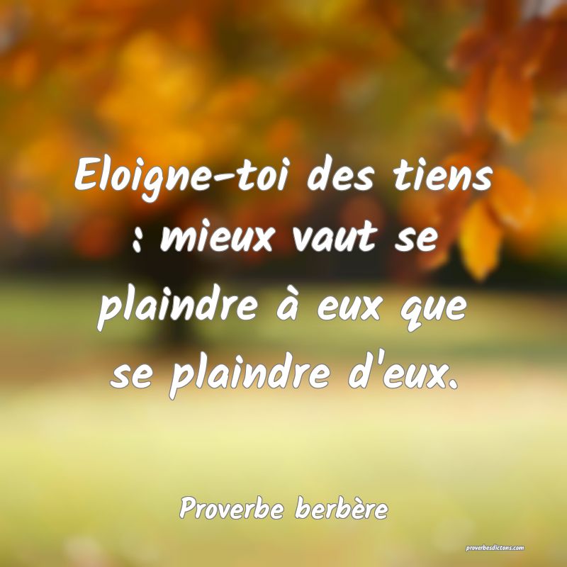 Eloigne-toi des tiens : mieux vaut se plaindre à eux que se plaindre d'eux.