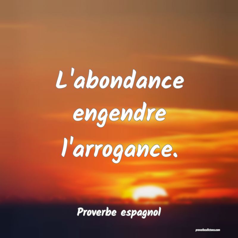 L'abondance engendre l'arrogance.