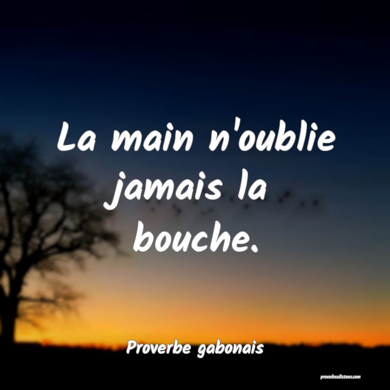 La main n'oublie jamais la bouche.