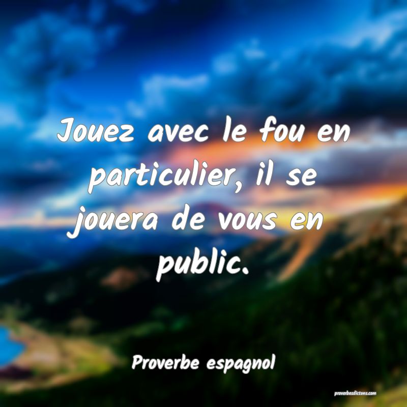 Jouez avec le fou en particulier, il se jouera de vous en public.