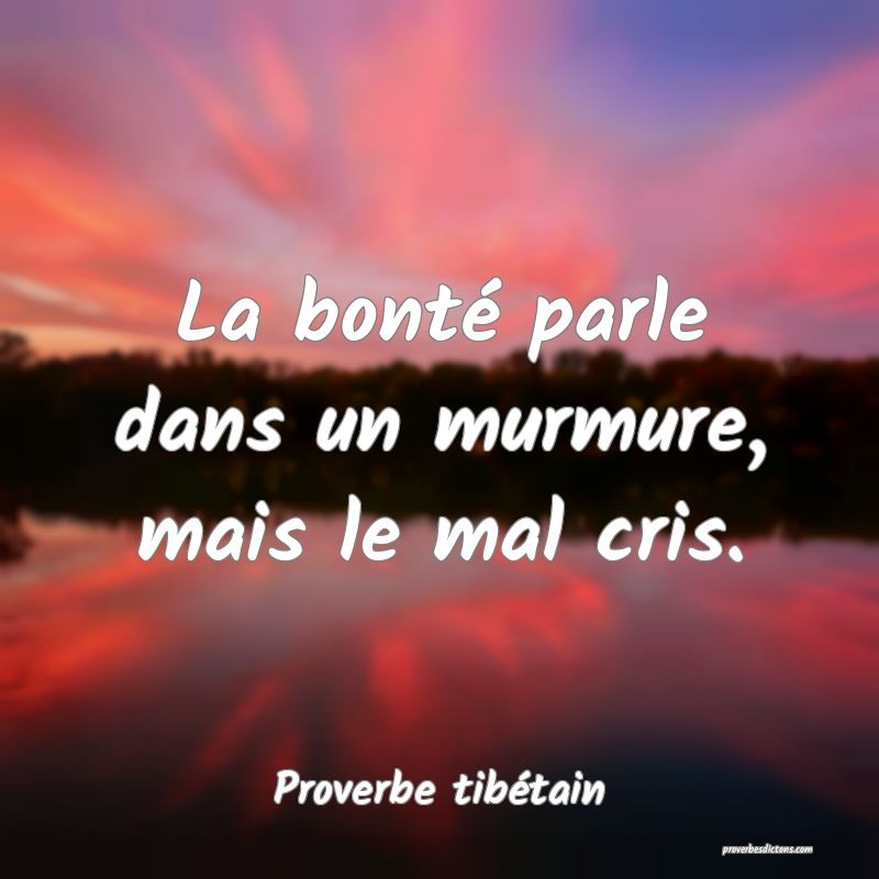 La bonté parle dans un murmure, mais le mal cris.