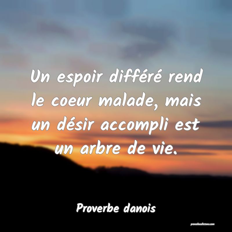 Un espoir différé rend le coeur malade, mais un désir accompli est un arbre de vie.