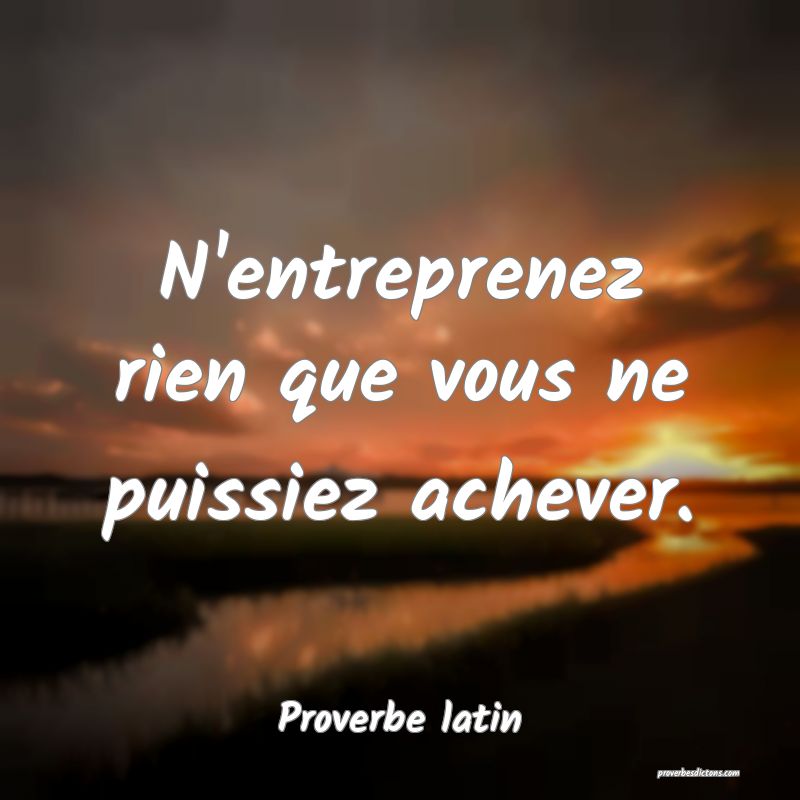 N'entreprenez rien que vous ne puissiez achever.