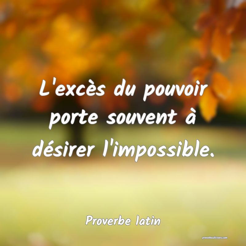 L'excès du pouvoir porte souvent à désirer l'impossible.