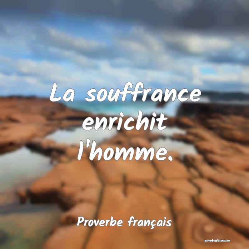 La souffrance enrichit l'homme.