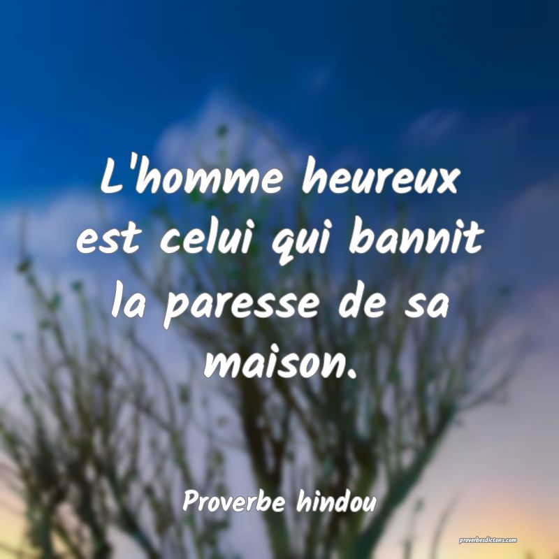 L'homme heureux est celui qui bannit la paresse de sa maison.