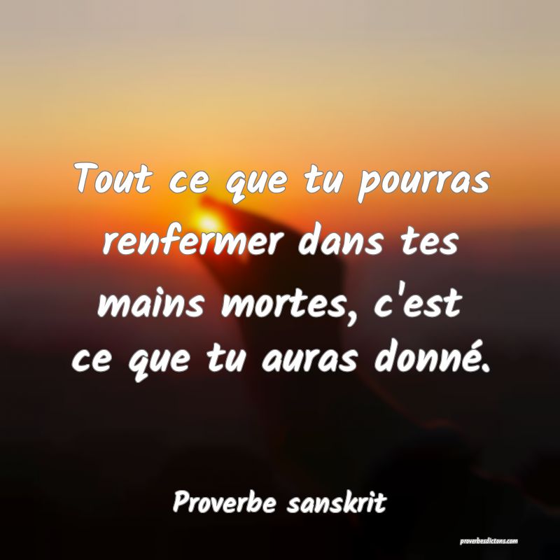 Tout ce que tu pourras renfermer dans tes mains mortes, c'est ce que tu auras donné.