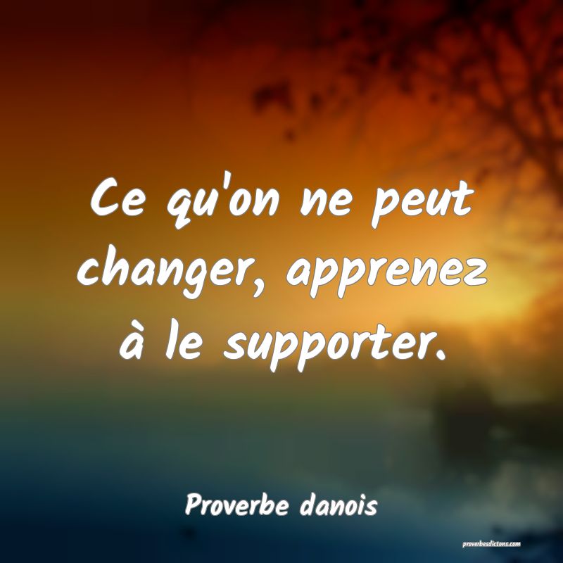 Ce qu'on ne peut changer, apprenez à le supporter.