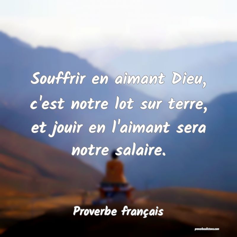 Souffrir en aimant Dieu, c'est notre lot sur terre, et jouir en l'aimant sera notre salaire.