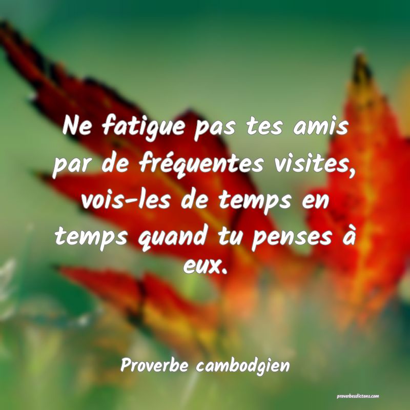 Ne fatigue pas tes amis par de fréquentes visites, vois-les de temps en temps quand tu penses à eux.