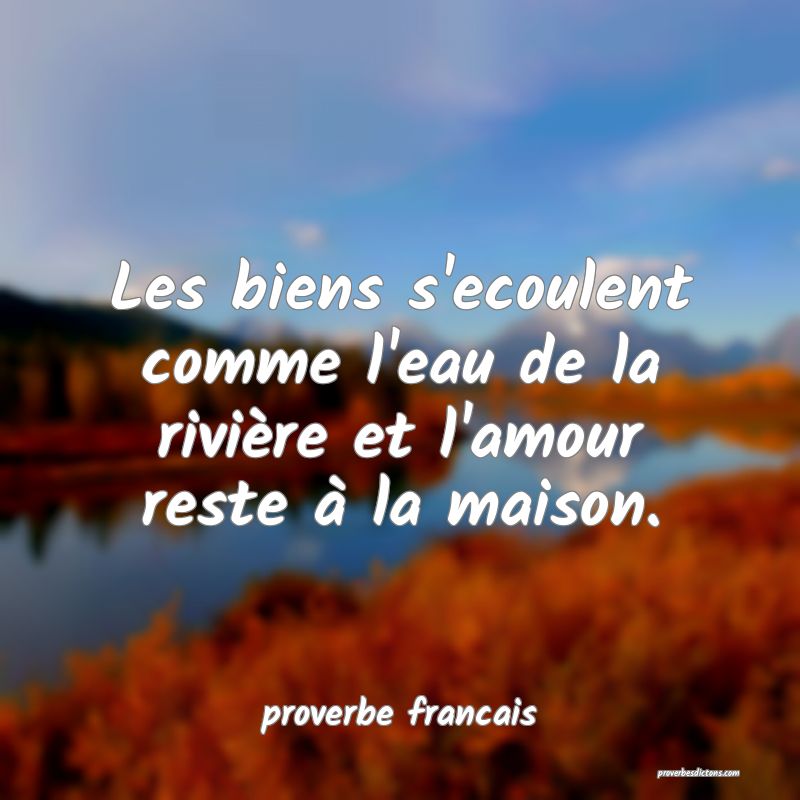  Les biens s'ecoulent comme l'eau de la rivière et l'amour reste à la maison.