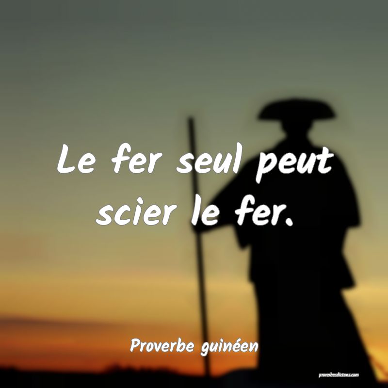 Le fer seul peut scier le fer.