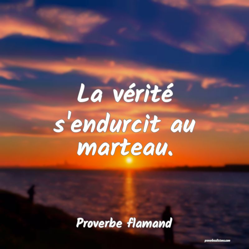 La vérité s'endurcit au marteau.