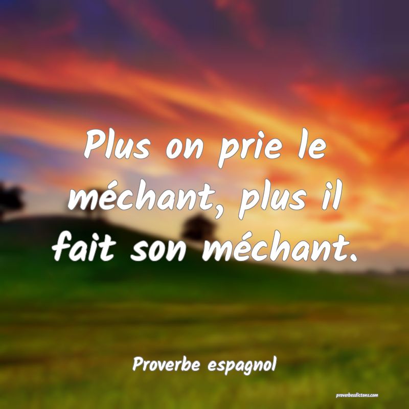 Plus on prie le méchant, plus il fait son méchant.