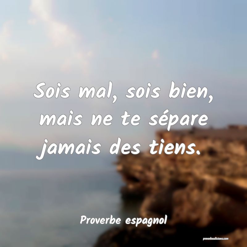 Sois mal, sois bien, mais ne te sépare jamais des tiens.